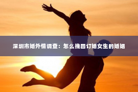 深圳市婚外情调查：怎么挽回订婚女生的婚姻